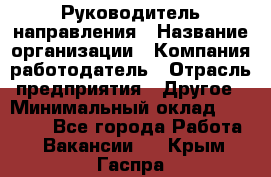 Руководитель направления › Название организации ­ Компания-работодатель › Отрасль предприятия ­ Другое › Минимальный оклад ­ 53 800 - Все города Работа » Вакансии   . Крым,Гаспра